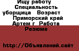 Ищу работу.. › Специальность ­ уборщица › Возраст ­ 18 - Приморский край, Артем г. Работа » Резюме   